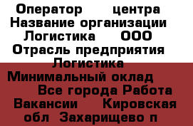 Оператор Call-центра › Название организации ­ Логистика365, ООО › Отрасль предприятия ­ Логистика › Минимальный оклад ­ 25 000 - Все города Работа » Вакансии   . Кировская обл.,Захарищево п.